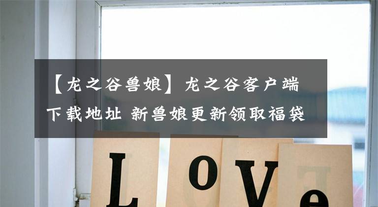 【龙之谷兽娘】龙之谷客户端下载地址 新兽娘更新领取福袋时间