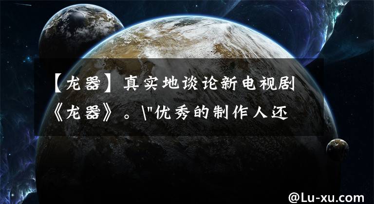 【龙器】真实地谈论新电视剧《龙器》。