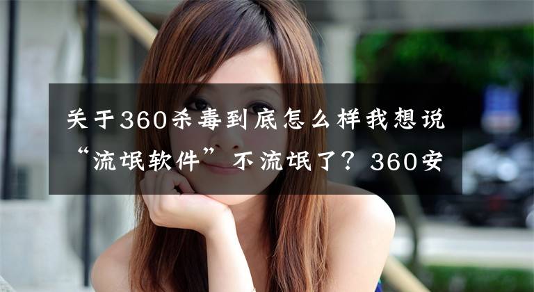 关于360杀毒到底怎么样我想说“流氓软件”不流氓了？360安全卫士“极速版”体验及感受