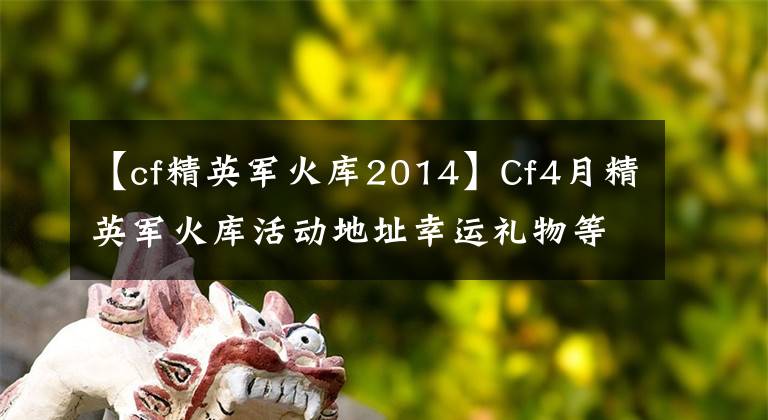 【cf精英军火库2014】Cf4月精英军火库活动地址幸运礼物等待。