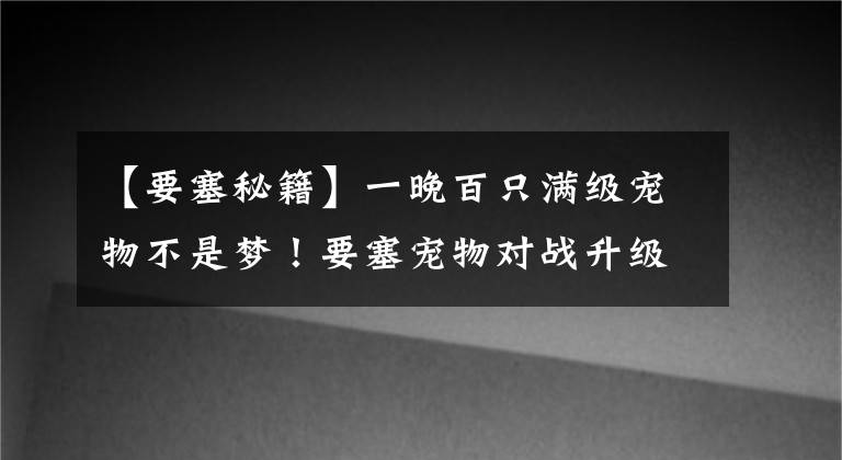 【要塞秘籍】一晚百只满级宠物不是梦！要塞宠物对战升级秘籍