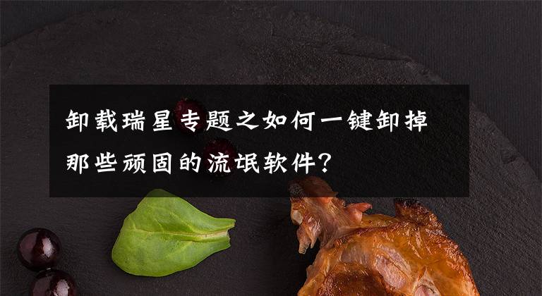 卸载瑞星专题之如何一键卸掉那些顽固的流氓软件？