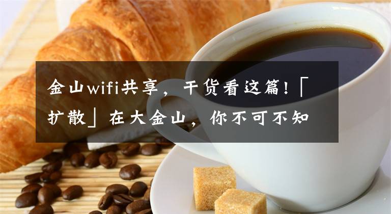 金山wifi共享，干货看这篇!「扩散」在大金山，你不可不知道的正确“蹭网”方式！