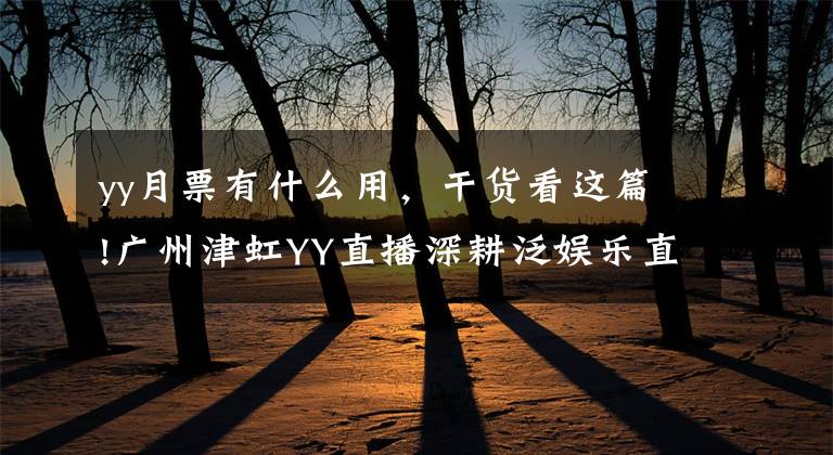 yy月票有什么用，干货看这篇!广州津虹YY直播深耕泛娱乐直播领域为用户提供更好体验