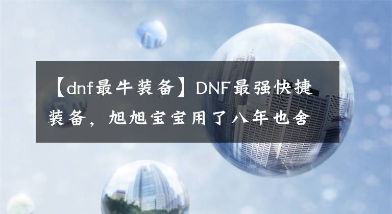 【dnf最牛装备】DNF最强快捷装备，旭旭宝宝用了八年也舍不得换掉，当年却免费送