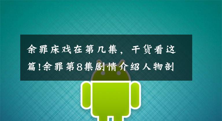 余罪床戏在第几集，干货看这篇!余罪第8集剧情介绍人物剖析