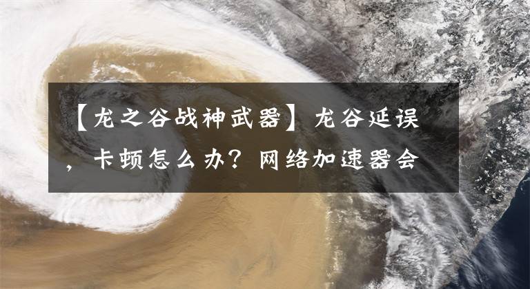 【龙之谷战神武器】龙谷延误，卡顿怎么办？网络加速器会解决的。
