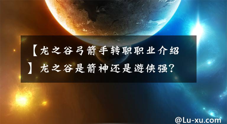 【龙之谷弓箭手转职职业介绍】龙之谷是箭神还是游侠强？弓箭手一战箭神和游侠选择分析