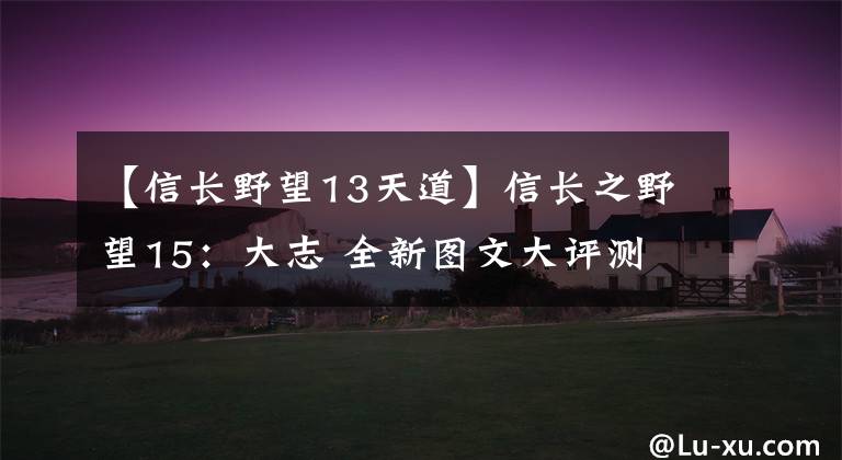 【信长野望13天道】信长之野望15：大志 全新图文大评测 创造与志，谁优谁劣？