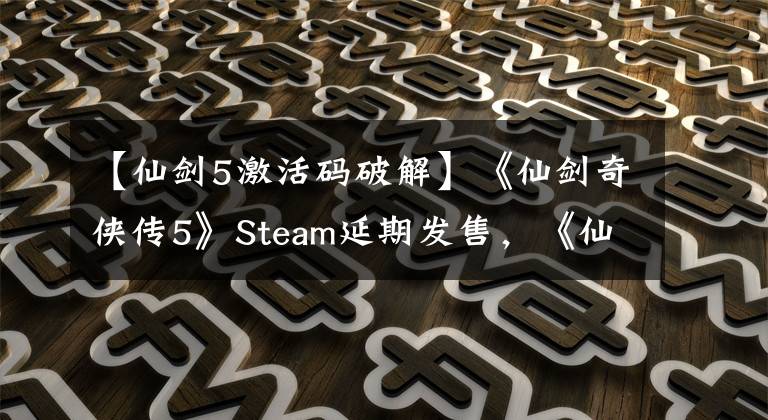 【仙剑5激活码破解】《仙剑奇侠传5》Steam延期发售，《仙剑奇侠传4》不受影响