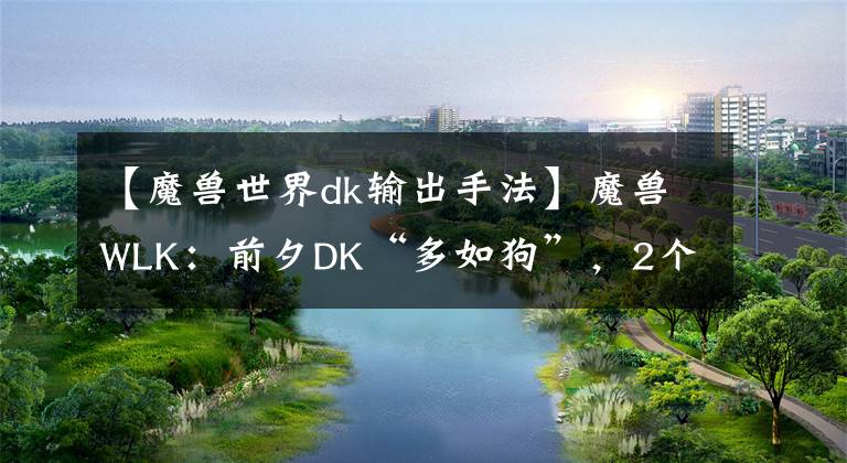 【魔兽世界dk输出手法】魔兽WLK：前夕DK“多如狗”，2个因素影响体验，9成玩家无法坚持