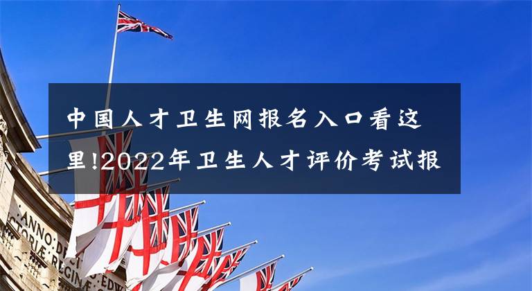 中国人才卫生网报名入口看这里!2022年卫生人才评价考试报名通知