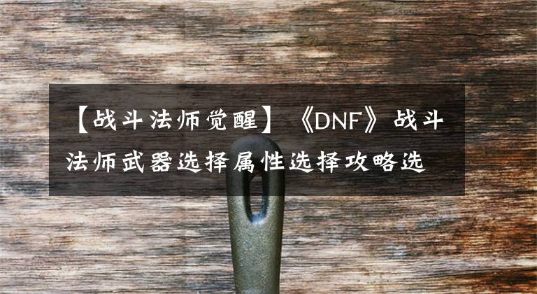 【战斗法师觉醒】《DNF》战斗法师武器选择属性选择攻略选择属性选择方法