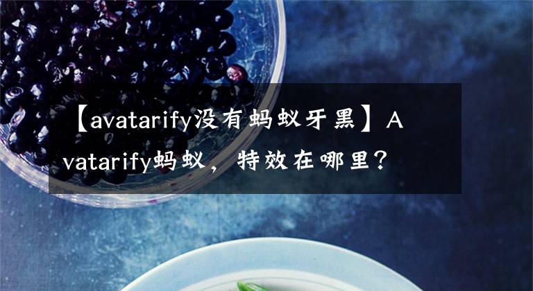 【avatarify没有蚂蚁牙黑】Avatarify蚂蚁，特效在哪里？avatarify蚂蚁，特效制作方式
