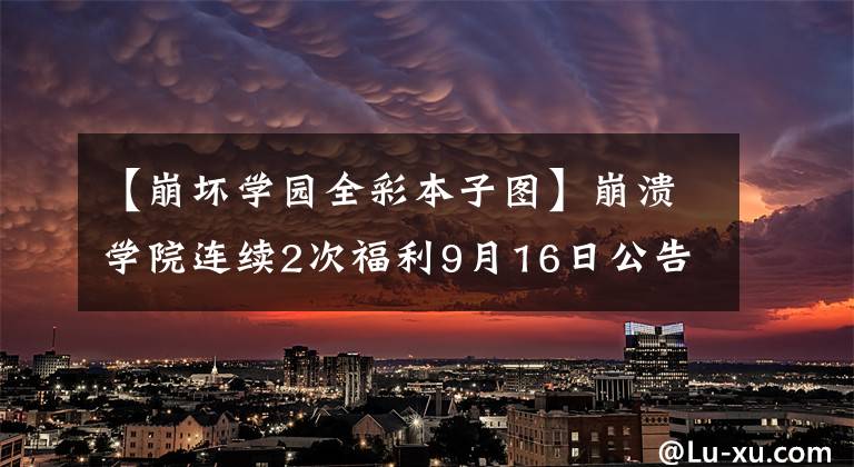 【崩坏学园全彩本子图】崩溃学院连续2次福利9月16日公告列表