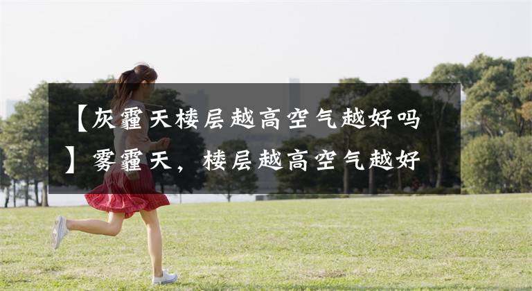 【灰霾天楼层越高空气越好吗】雾霾天，楼层越高空气越好吗？支付宝蚂蚁庄园11月25日回复