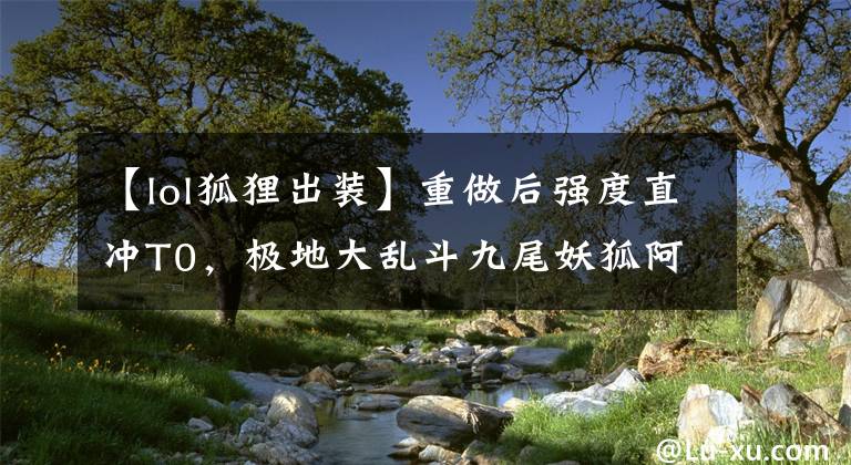 【lol狐狸出装】重做后强度直冲T0，极地大乱斗九尾妖狐阿狸究竟有多猛？