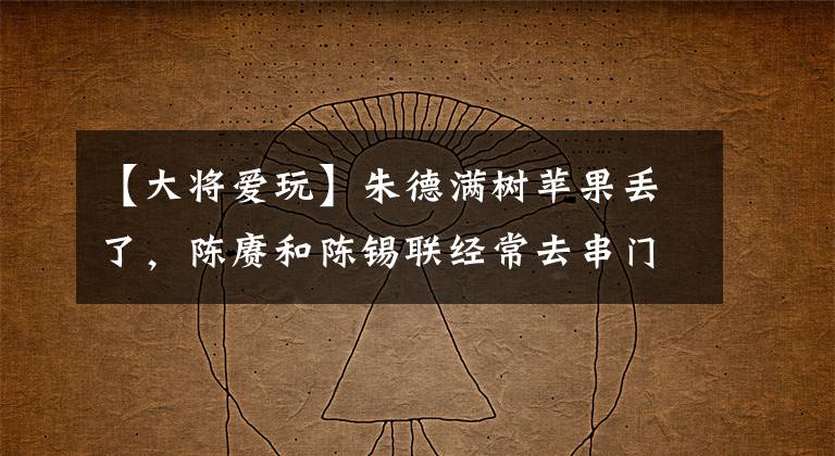 【大将爱玩】朱德满树苹果丢了，陈赓和陈锡联经常去串门，有人告状：他俩偷的