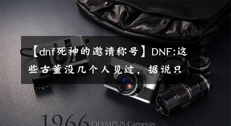 【dnf死神的邀请称号】DNF:这些古董没几个人见过，据说只有13岁的老玩家有？