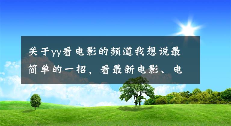 关于yy看电影的频道我想说最简单的一招，看最新电影、电视剧