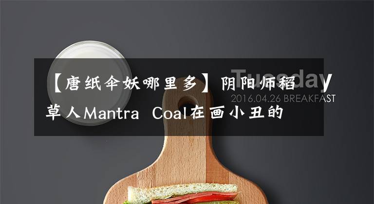 【唐纸伞妖哪里多】阴阳师稻草人Mantra  Coal在画小丑的时候，哪里有很多女人？