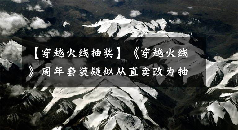 【穿越火线抽奖】《穿越火线》周年套装疑似从直卖改为抽奖引发玩家抵制，官方回应