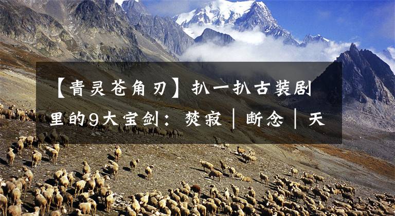 【青灵苍角刃】扒一扒古装剧里的9大宝剑：焚寂｜断念｜天琊｜斩龙……哪把最有名？