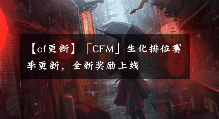 【cf更新】「CFM」生化排位赛季更新，全新奖励上线