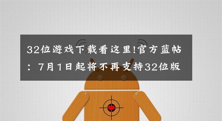 32位游戏下载看这里!官方蓝帖：7月1日起将不再支持32位版本游戏