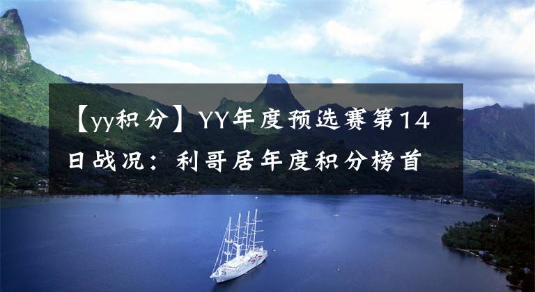 【yy积分】YY年度预选赛第14日战况：利哥居年度积分榜首，MC天佑领跑