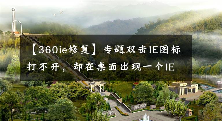 【360ie修复】专题双击IE图标打不开，却在桌面出现一个IE的快捷方式