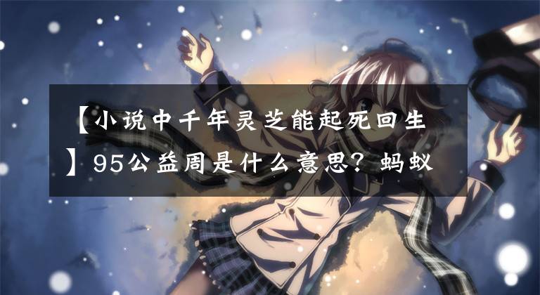 【小说中千年灵芝能起死回生】95公益周是什么意思？蚂蚁庄园2020年9月4日答复今天