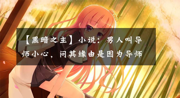 【黑暗之主】小说：男人叫导师小心，问其缘由是因为导师的职业太特殊了。