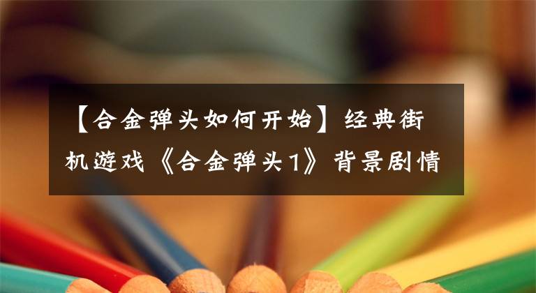【合金弹头如何开始】经典街机游戏《合金弹头1》背景剧情是什么样的，你知道吗？