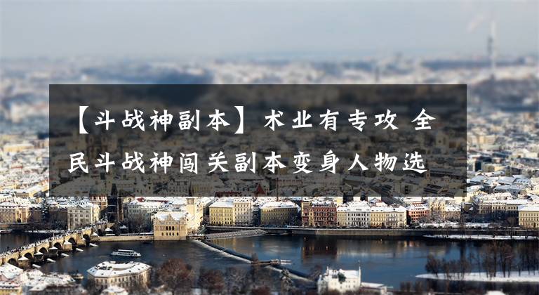 【斗战神副本】术业有专攻 全民斗战神闯关副本变身人物选择
