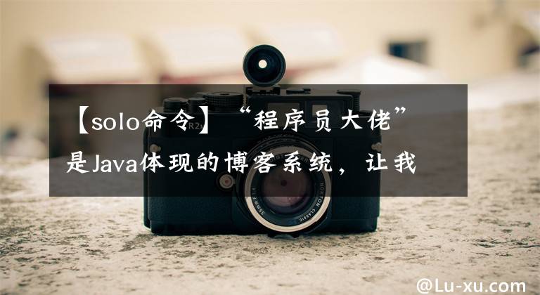 【solo命令】“程序员大佬”是Java体现的博客系统，让我们创建自己的博客吧！