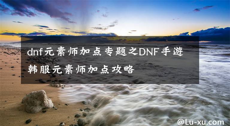 dnf元素师加点专题之DNF手游韩服元素师加点攻略