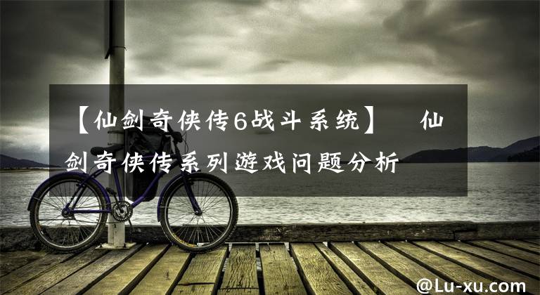 【仙剑奇侠传6战斗系统】​仙剑奇侠传系列游戏问题分析