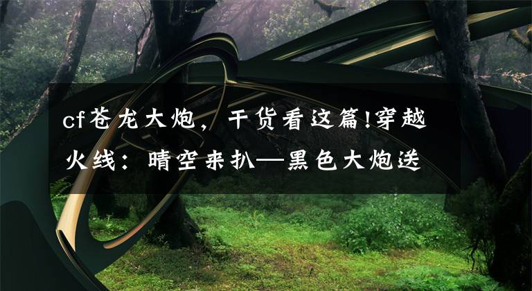 cf苍龙大炮，干货看这篇!穿越火线：晴空来扒—黑色大炮送永久？老玩家们千万别错过了