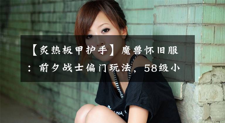 【炙热板甲护手】魔兽怀旧服：前夕战士偏门玩法，58级小红手立功，流血伤害7227点