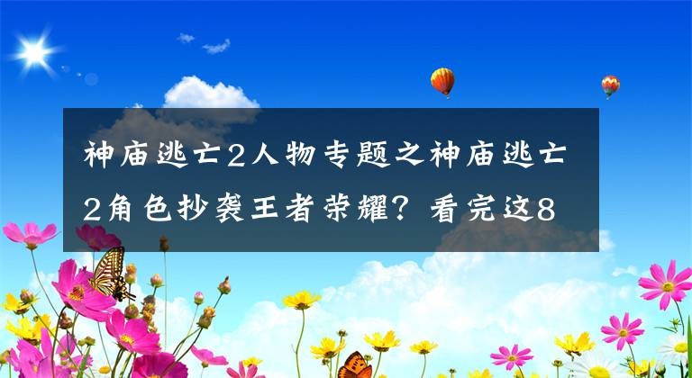 神庙逃亡2人物专题之神庙逃亡2角色抄袭王者荣耀？看完这8个角色的对比你就知道了