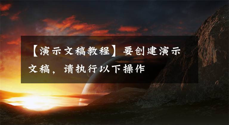 【演示文稿教程】要创建演示文稿，请执行以下操作