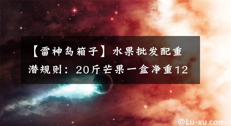 【雷神岛箱子】水果批发配重潜规则：20斤芒果一盒净重12斤