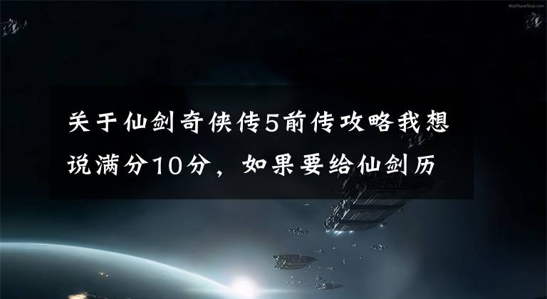 关于仙剑奇侠传5前传攻略我想说满分10分，如果要给仙剑历代游戏作品打分，应该是怎么个打法？