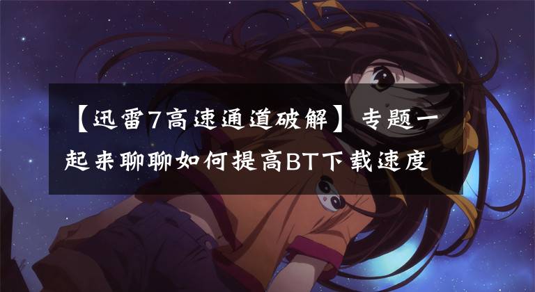 【迅雷7高速通道破解】专题一起来聊聊如何提高BT下载速度（以迅雷极速版为例）