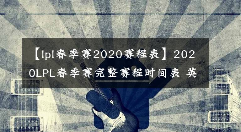 【lpl春季赛2020赛程表】2020LPL春季赛完整赛程时间表 英雄联盟3月赛程时间安排
