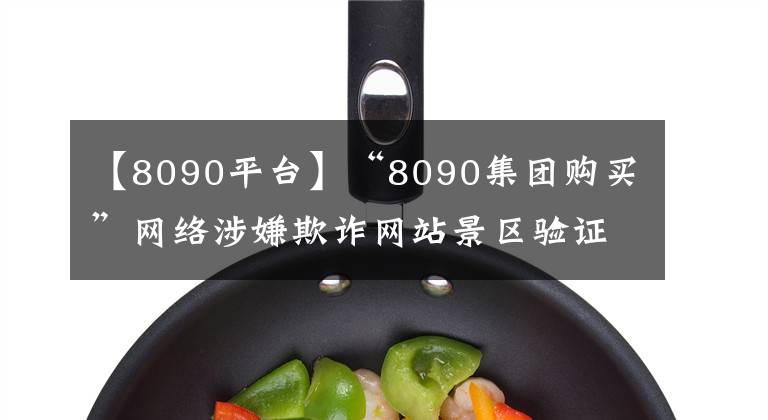 【8090平台】“8090集团购买”网络涉嫌欺诈网站景区验证集团购买优惠券被拒绝。