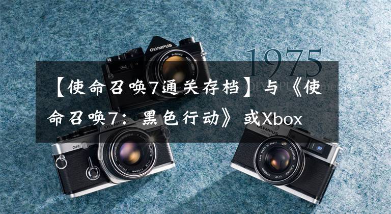 【使命召唤7通关存档】与《使命召唤7：黑色行动》或Xbox One订阅之前版本的兼容性