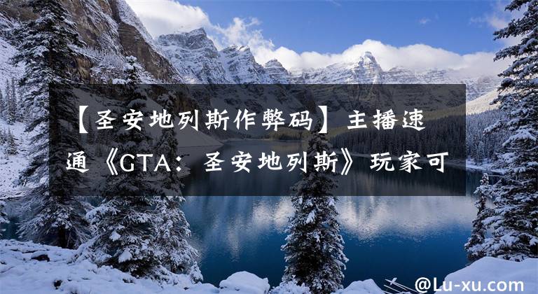 【圣安地列斯作弊码】主播速通《GTA：圣安地列斯》玩家可输作弊码搞破坏