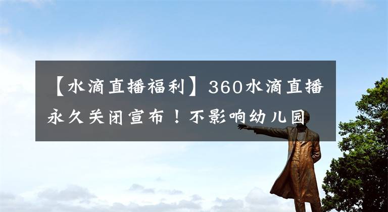 【水滴直播福利】360水滴直播永久关闭宣布！不影响幼儿园智能相机免费赠送。